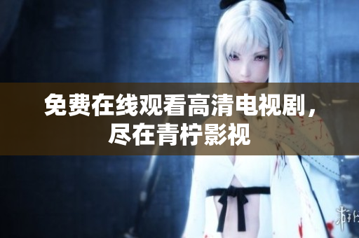 免费在线观看高清电视剧，尽在青柠影视