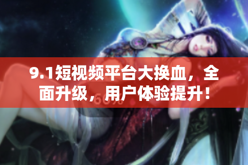 9.1短视频平台大换血，全面升级，用户体验提升！