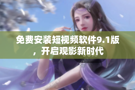 免费安装短视频软件9.1版，开启观影新时代