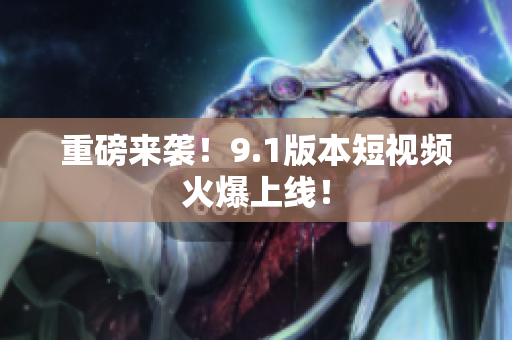 重磅来袭！9.1版本短视频火爆上线！