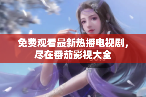 免费观看最新热播电视剧，尽在番茄影视大全