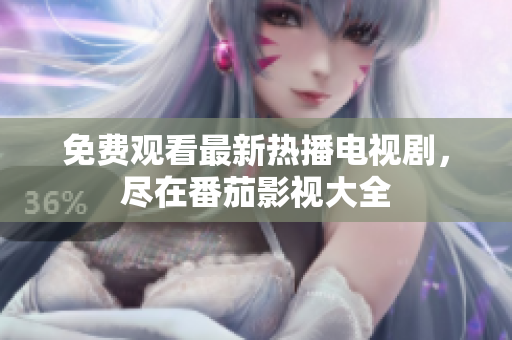 免费观看最新热播电视剧，尽在番茄影视大全