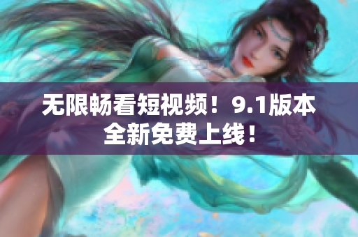 无限畅看短视频！9.1版本全新免费上线！
