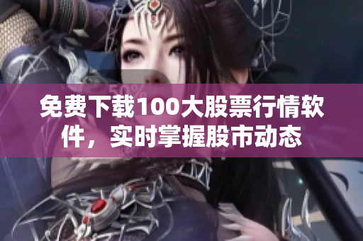 免费下载100大股票行情软件，实时掌握股市动态