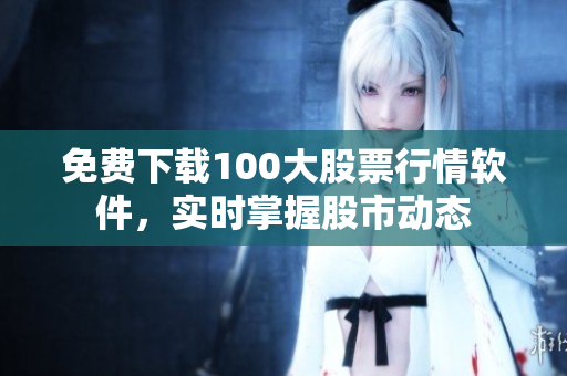 免费下载100大股票行情软件，实时掌握股市动态