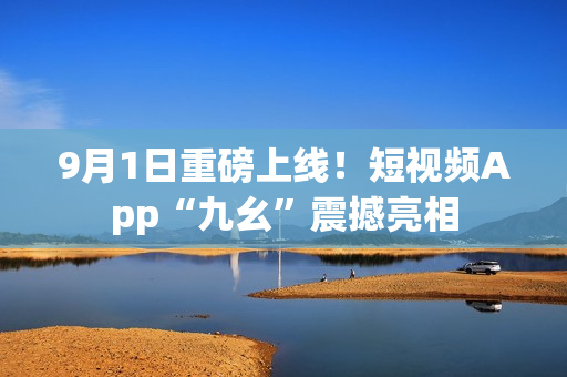 9月1日重磅上线！短视频App“九幺”震撼亮相
