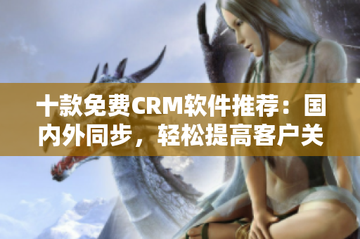 十款免费CRM软件推荐：国内外同步，轻松提高客户关系管理效率