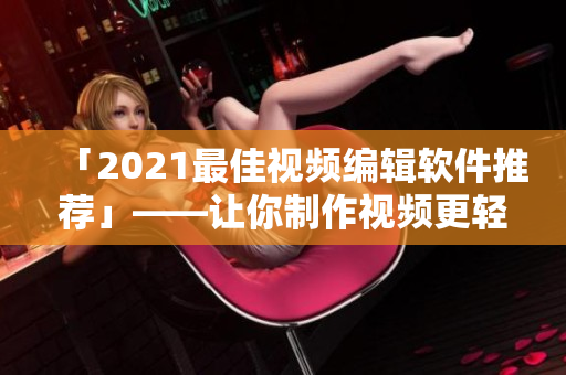 「2021最佳视频编辑软件推荐」——让你制作视频更轻松