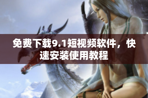 免费下载9.1短视频软件，快速安装使用教程