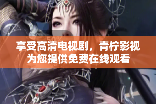 享受高清电视剧，青柠影视为您提供免费在线观看