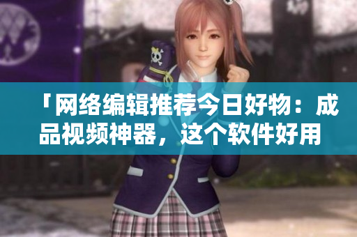「网络编辑推荐今日好物：成品视频神器，这个软件好用又实惠！」
