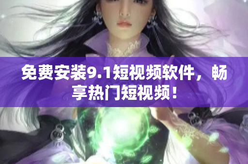 免费安装9.1短视频软件，畅享热门短视频！