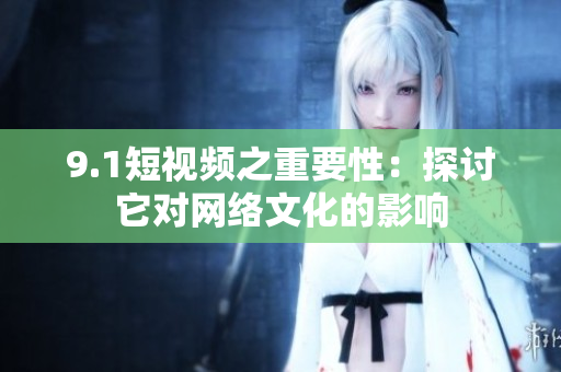 9.1短视频之重要性：探讨它对网络文化的影响