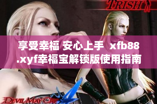 享受幸福 安心上手  xfb88.xyf幸福宝解锁版使用指南