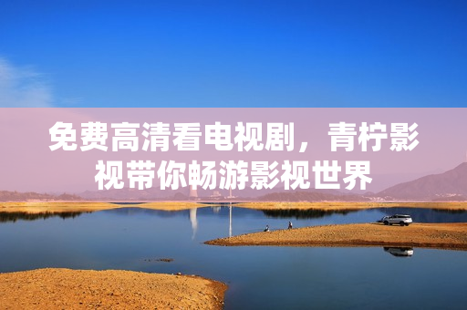 免费高清看电视剧，青柠影视带你畅游影视世界