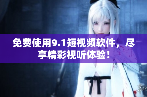 免费使用9.1短视频软件，尽享精彩视听体验！