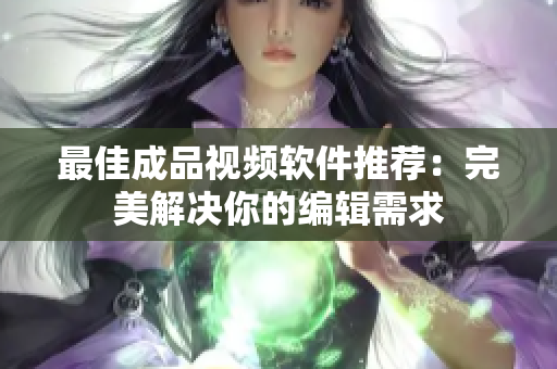 最佳成品视频软件推荐：完美解决你的编辑需求