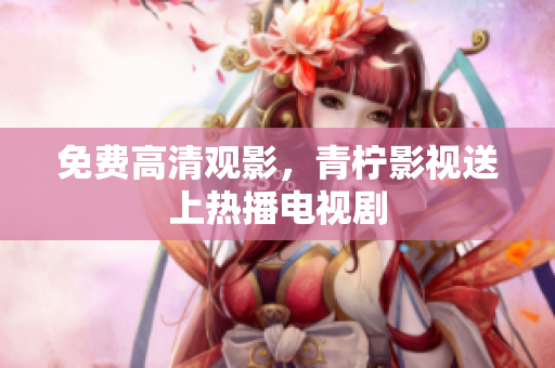 免费高清观影，青柠影视送上热播电视剧