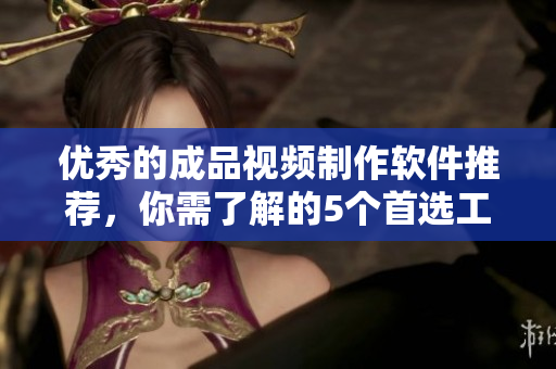 优秀的成品视频制作软件推荐，你需了解的5个首选工具