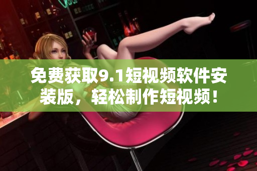 免费获取9.1短视频软件安装版，轻松制作短视频！