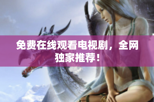 免费在线观看电视剧，全网独家推荐！