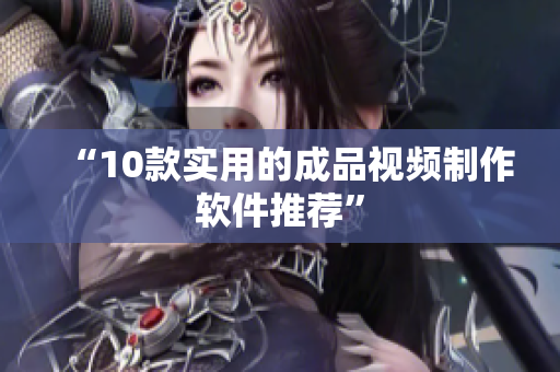“10款实用的成品视频制作软件推荐”
