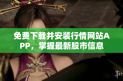 免费下载并安装行情网站APP，掌握最新股市信息