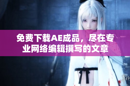 免费下载AE成品，尽在专业网络编辑撰写的文章
