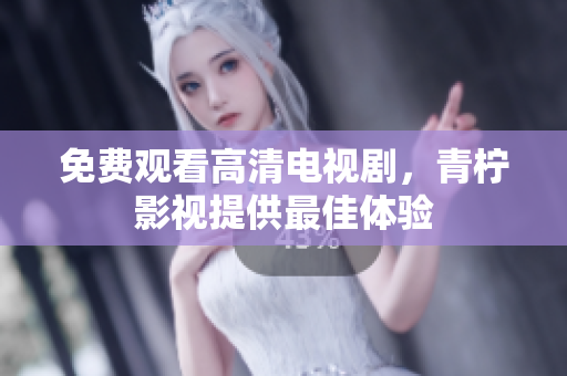 免费观看高清电视剧，青柠影视提供最佳体验