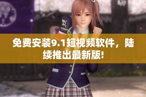 免费安装9.1短视频软件，陆续推出最新版!