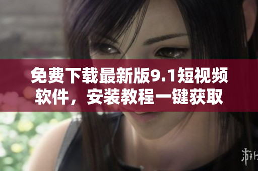 免费下载最新版9.1短视频软件，安装教程一键获取