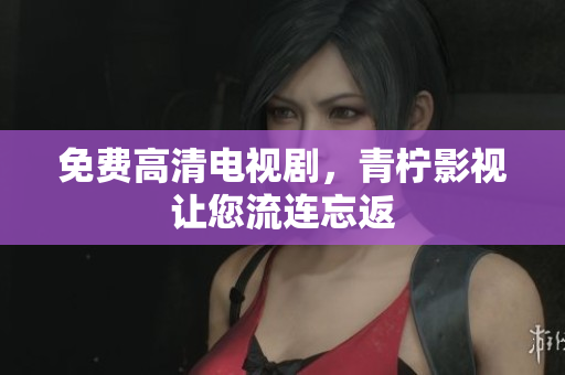 免费高清电视剧，青柠影视让您流连忘返