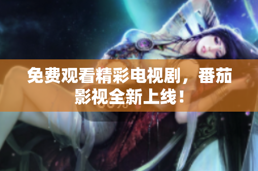 免费观看精彩电视剧，番茄影视全新上线！
