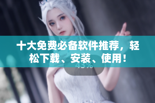 十大免费必备软件推荐，轻松下载、安装、使用！
