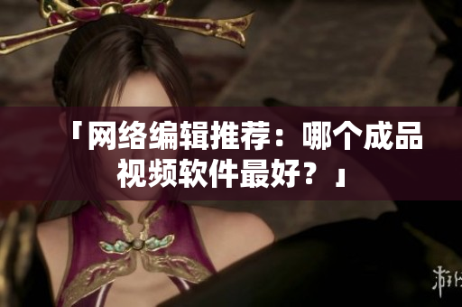 「网络编辑推荐：哪个成品视频软件最好？」