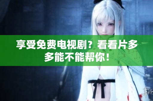享受免费电视剧？看看片多多能不能帮你！