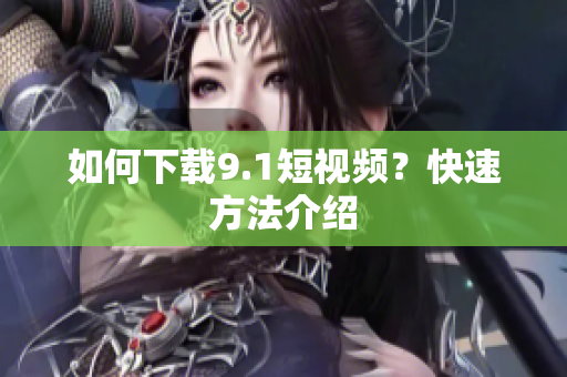 如何下载9.1短视频？快速方法介绍