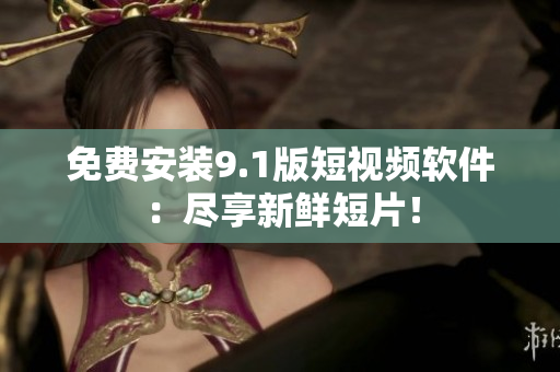 免费安装9.1版短视频软件：尽享新鲜短片！