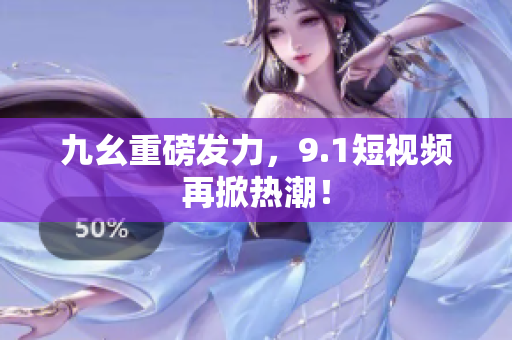 九幺重磅发力，9.1短视频再掀热潮！
