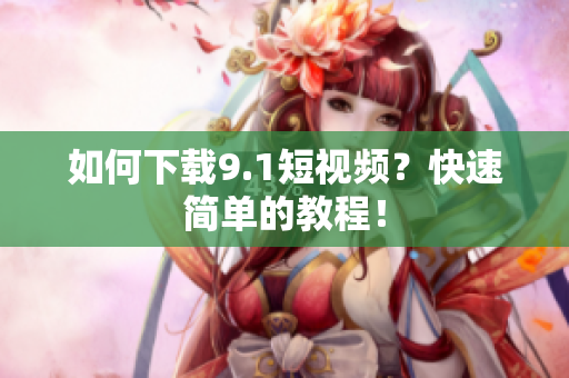 如何下载9.1短视频？快速简单的教程！