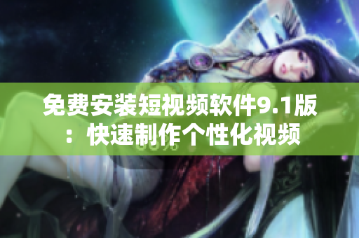 免费安装短视频软件9.1版：快速制作个性化视频