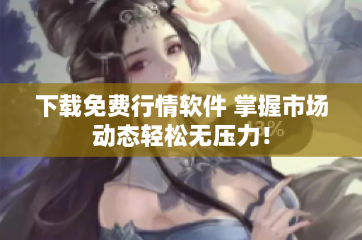 下载免费行情软件 掌握市场动态轻松无压力！