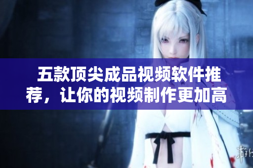  五款顶尖成品视频软件推荐，让你的视频制作更加高效