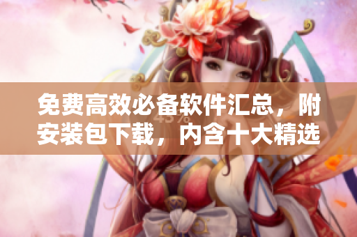 免费高效必备软件汇总，附安装包下载，内含十大精选推荐！