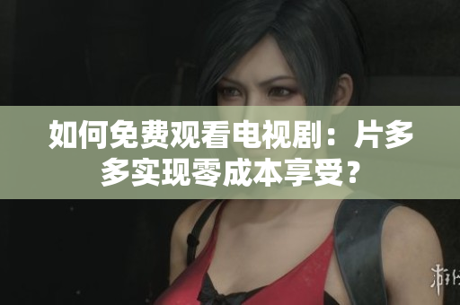 如何免费观看电视剧：片多多实现零成本享受？