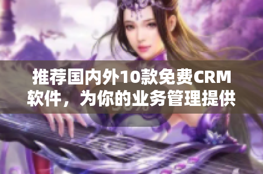 推荐国内外10款免费CRM软件，为你的业务管理提供帮助