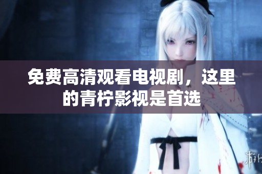 免费高清观看电视剧，这里的青柠影视是首选