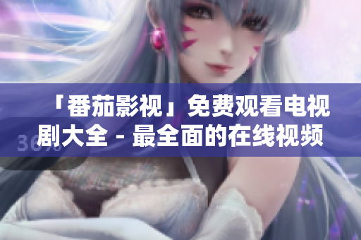 「番茄影视」免费观看电视剧大全 - 最全面的在线视频站