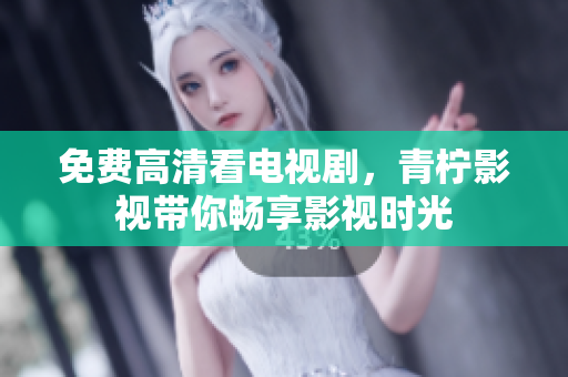 免费高清看电视剧，青柠影视带你畅享影视时光