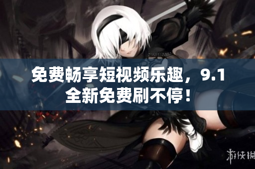 免费畅享短视频乐趣，9.1全新免费刷不停！